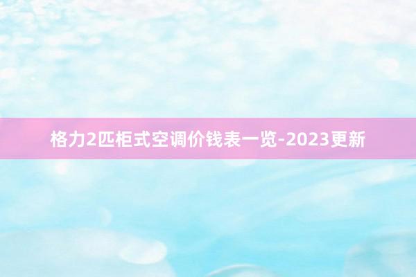 格力2匹柜式空调价钱表一览-2023更新