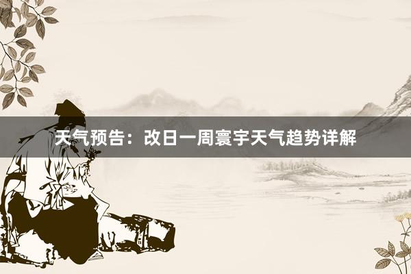 天气预告：改日一周寰宇天气趋势详解